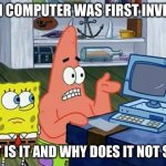 Patrick Technology | WHEN COMPUTER WAS FIRST INVENTED; WHAT IS IT AND WHY DOES IT NOT SPEAK | image tagged in patrick technology | made w/ Imgflip meme maker