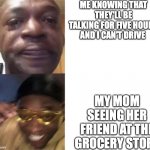 Crying Guy/Guy with sunglasses | ME KNOWING THAT THEY'LL BE TALKING FOR FIVE HOURS AND I CAN'T DRIVE; MY MOM SEEING HER FRIEND AT THE GROCERY STORE | image tagged in crying guy/guy with sunglasses | made w/ Imgflip meme maker