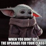 Sad Baby Yoda | WHEN YOU DONT GET THE UPGRADE FOR YOUR CLASS | image tagged in sad baby yoda | made w/ Imgflip meme maker