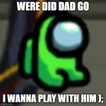 Adopt Him | WERE DID DAD GO; I WANNA PLAY WITH HIM ); | image tagged in adopt him | made w/ Imgflip meme maker