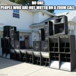 my ears | NO ONE:
PEOPLE WHO ARE NOT MUTED ON A ZOOM CALL: | image tagged in bad noisy neighbours | made w/ Imgflip meme maker