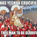 Papal Glory 001 | WAS YESHUA CRUCIFIED; FOR THIS MAN TO BE GLORIFIED? | image tagged in papal sedia gestatoria | made w/ Imgflip meme maker