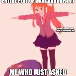 If you know you know | MY FRIEND, SPOILING THE ENTIRE PLOT OF DANGANRONPA V1; THIS WAS LAST YEAR, PEOPLE. I KNOW MY DANGANRONPA NOW. ME WHO JUST ASKED WHY 'JUNKO' GOT IMPALED | image tagged in anime t pose,anime,danganronpa | made w/ Imgflip meme maker
