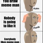 Reverse kalm panik | You draw meme man; Nobody is going to like it; Everybody likes meme man | image tagged in reverse kalm panik | made w/ Imgflip meme maker