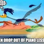 road runner | WHEEE; WHEN DROP OUT OF PIANO LESSONS | image tagged in road runner | made w/ Imgflip meme maker