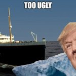 Titanic | TOO UGLY | image tagged in titanic | made w/ Imgflip meme maker