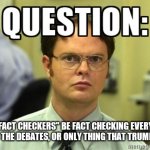 Fact checking | WILL "FACT CHECKERS" BE FACT CHECKING EVERYTHING DURING THE DEBATES, OR ONLY THING THAT TRUMP SAYS? | image tagged in dwight question,election 2020,presidential debate,fact check,donald trump,joe biden | made w/ Imgflip meme maker