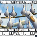 mine mine | EVERY CREWMATE WHEN SOMEONE DIES; WHERE WHERE WHERE WHERE WHERE WHERE WHERE WHERE WHERE | image tagged in mine mine | made w/ Imgflip meme maker