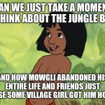 Mowgli | CAN WE JUST TAKE A MOMENT TO THINK ABOUT THE JUNGLE BOOK; AND HOW MOWGLI ABANDONED HIS ENTIRE LIFE AND FRIENDS JUST BECAUSE SOME VILLAGE GIRL GOT HIM HORNY!?! | image tagged in mowgli | made w/ Imgflip meme maker