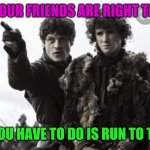 Game of Thrones | GO, YOUR FRIENDS ARE RIGHT THERE. ALL YOU HAVE TO DO IS RUN TO THEM | image tagged in game of thrones | made w/ Imgflip meme maker