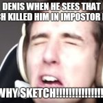 DenisDaily | DENIS WHEN HE SEES THAT SKETCH KILLED HIM IN IMPOSTOR [BETA]; WHY SKETCH!!!!!!!!!!!!!!!! | image tagged in denisdaily | made w/ Imgflip meme maker