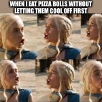 You know the sound you make | WHEN I EAT PIZZA ROLLS WITHOUT
LETTING THEM COOL OFF FIRST | image tagged in pizza roll,hot,daenerys targaryen,eating,blowing,fresh out of the oven | made w/ Imgflip meme maker
