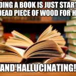 School books | READING A BOOK IS JUST STARTING AT A DEAD PIECE OF WOOD FOR HOURS; AND HALLUCINATING! | image tagged in school books | made w/ Imgflip meme maker