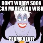 Do you want yours permanent | DON'T WORRY SOON I CAN MAKE YOUR WISH... PERMANENT! | image tagged in ursula | made w/ Imgflip meme maker