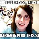 Overly Attached Girlfriend  | BOYFRIEND: BRINGS 5 YO NIECE HOME; GIRLFRIEND: WHO TF IS SHE? | image tagged in overly attached girlfriend | made w/ Imgflip meme maker