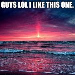 idk why i made this XD | GUYS LOL I LIKE THIS ONE. | image tagged in sunset by stellar | made w/ Imgflip meme maker