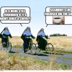 Forbidden meme about bikes and coffee | SSSHHH!! STAY FOCUSED ON THE GOAL! IS A MEME STILL FORBIDDEN IF IT'S ABOUT BIKES & COFFEE? | image tagged in nuns on bicycles blank | made w/ Imgflip meme maker