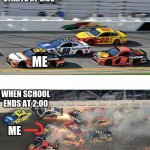 school ending | WHEN SCHOOL STARTS AT 8:00; ME; WHEN SCHOOL ENDS AT 2:00; ME | image tagged in nascar 2 0 | made w/ Imgflip meme maker