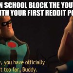 i just wanna know how he reacted to it OK?!? | WHEN SCHOOL BLOCK THE YOUTUBE VIDEO WITH YOUR FIRST REDDIT POST IN IT: | image tagged in and now you have officially gone too far buddy | made w/ Imgflip meme maker