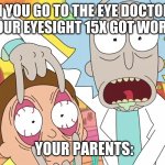 hi | WHEN YOU GO TO THE EYE DOCTOR AND THE SAY YOUR EYESIGHT 15X GOT WORSE YOU:NO; YOUR PARENTS: | image tagged in rick and morty eyes | made w/ Imgflip meme maker