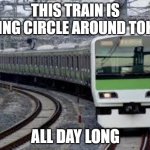 Yamanote Train | THIS TRAIN IS GOING CIRCLE AROUND TOKYO; ALL DAY LONG | image tagged in yamanote train | made w/ Imgflip meme maker