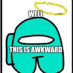 This Just Got Awkward | WELL; THIS IS AWKWARD | image tagged in cyan sees that ur acting somewhat sus | made w/ Imgflip meme maker