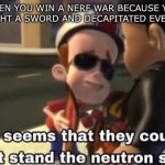 The neutron style | WHEN YOU WIN A NERF WAR BECAUSE YOU BROUGHT A SWORD AND DECAPITATED EVERYONE | image tagged in the neutron style,nerf,random,not funny,idk | made w/ Imgflip meme maker