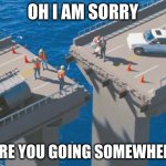 Engineering Bridge Fail Meme | OH I AM SORRY; WERE YOU GOING SOMEWHERE? | image tagged in engineering bridge fail | made w/ Imgflip meme maker