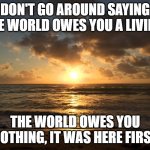 Bellows sunrise | DON'T GO AROUND SAYING THE WORLD OWES YOU A LIVING;; THE WORLD OWES YOU NOTHING, IT WAS HERE FIRST | image tagged in bellows sunrise | made w/ Imgflip meme maker