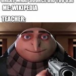 teachers hate wiki | TEACHERS: WOW THIS ESSAY IS GREAT, WHAT SOURCE DID YOU USE; ME: WIKIPEDIA; TEACHER: | image tagged in gru gun | made w/ Imgflip meme maker
