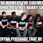 Sidemen | THE MOMENT THE SIDEMEN ALL FOUND OUT THAT HARRY SNORTS; HARRY TRYNA PERSUADE THAT HE DOESNT | image tagged in sidemen | made w/ Imgflip meme maker
