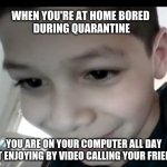 Coronavirus Zoom Meetings | WHEN YOU'RE AT HOME BORED 
DURING QUARANTINE; YOU ARE ON YOUR COMPUTER ALL DAY
BUT ENJOYING BY VIDEO CALLING YOUR FRIENDS | image tagged in coronavirus zoom meetings | made w/ Imgflip meme maker