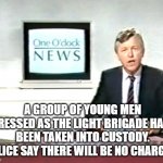 Newsreader | A GROUP OF YOUNG MEN DRESSED AS THE LIGHT BRIGADE HAVE BEEN TAKEN INTO CUSTODY. POLICE SAY THERE WILL BE NO CHARGES. | image tagged in newsreader | made w/ Imgflip meme maker