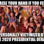 Presidential debate 2020 | RAISE YOUR HAND IF YOU FELT PERSONALLY VICTIMIZED BY THE 2020 PRESIDENTIAL DEBATE | image tagged in raise hand mean girls | made w/ Imgflip meme maker