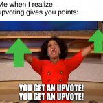 Upvote points | Me when I realize upvoting gives you points:; YOU GET AN UPVOTE!
YOU GET AN UPVOTE! | image tagged in memes,oprah you get a | made w/ Imgflip meme maker