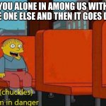 happens to the best of us | YOU ALONE IN AMONG US WITH SOME ONE ELSE AND THEN IT GOES DARK | image tagged in im in danger,among us | made w/ Imgflip meme maker