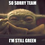 Baby yoda green | SO SORRY TEAM; I'M STILL GREEN | image tagged in baby y and his chiky nuggies | made w/ Imgflip meme maker