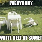 Everybody is a White Belt at Something | EVERYBODY; IS A WHITE BELT AT SOMETHING | image tagged in martial arts | made w/ Imgflip meme maker