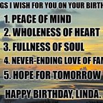 tide river sunset | THINGS I WISH FOR YOU ON YOUR BIRTHDAY:; 1. PEACE OF MIND; 2. WHOLENESS OF HEART; 3. FULLNESS OF SOUL; 4. NEVER-ENDING LOVE OF FAMILY; 5. HOPE FOR TOMORROW; HAPPY BIRTHDAY, LINDA. | image tagged in tide river sunset | made w/ Imgflip meme maker