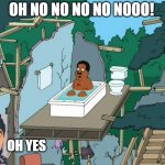 unreasoned voice | OH NO NO NO NO NOOO! OH YES | image tagged in cleveland bathtub | made w/ Imgflip meme maker