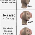 Kalm Panik Panik | Your staying at your Uncle's House He's also a Priest He starts locking the Doors and closing the windows | image tagged in kalm panik panik,drunk uncle,funny,meme man,priest,dank memes | made w/ Imgflip meme maker