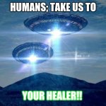 INTELLIGENT LIFE | HUMANS; TAKE US TO YOUR HEALER!! | image tagged in ufo visit | made w/ Imgflip meme maker