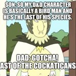 One of a kind | SON: SO MY D&D CHARACTER
IS BASICALLY A BIRD MAN AND 
HE'S THE LAST OF HIS SPECIES. DAD: GOTCHA! 
LAST OF THE COCKATICANS. | image tagged in birdman rick and morty,dungeons and dragons,dad joke,bird,literature | made w/ Imgflip meme maker
