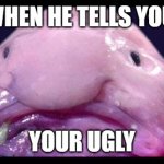 Blob Fish | WHEN HE TELLS YOU; YOUR UGLY | image tagged in blob fish | made w/ Imgflip meme maker