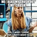 I Wish I Could, But I Don't Want To | ME: *ASKS MY CRUSH OUT*; MY CRUSH: | image tagged in i wish i could but i don't want to,crush,sad,memes | made w/ Imgflip meme maker