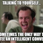 Talking to Yourself | TALKING TO YOURSELF... SOMETIMES THE ONLY WAY TO GUARANTEE AN INTELLIGENT CONVERSATION | image tagged in cuckoo,intelligent conversation,talking,jack nicholson,talking to yourself | made w/ Imgflip meme maker