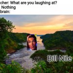 Bill Nye the science guy (bill bill bill bill bill) | Teacher: What are you laughing at?
Me: Nothing
My brain:; Bill Nile | image tagged in nile,river,bill nye,funny,memes | made w/ Imgflip meme maker