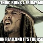 Captain Jack Sparrow | NOTHING RUINS A FRIDAY MORE; THAN REALIZING IT'S THURSDAY | image tagged in captain jack sparrow | made w/ Imgflip meme maker