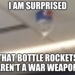 Bottle in a celling | I AM SURPRISED; THAT BOTTLE ROCKETS AREN'T A WAR WEAPON. | image tagged in bottle in a celling | made w/ Imgflip meme maker