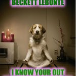 dog meditation funny | CMON BECKETT LEBONTE I KNOW YOUR OUT THERE I FEEL YOUR AURA | image tagged in dog meditation funny,beckett437 | made w/ Imgflip meme maker